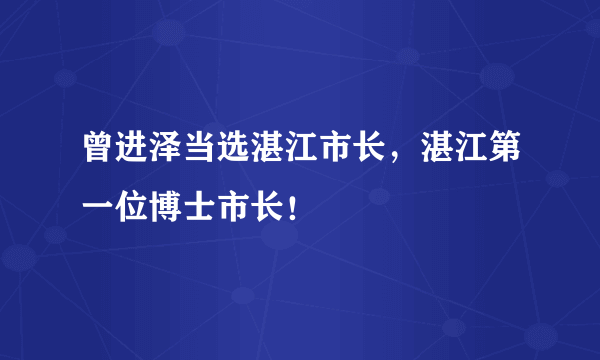 曾进泽当选湛江市长，湛江第一位博士市长！