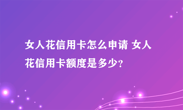 女人花信用卡怎么申请 女人花信用卡额度是多少？