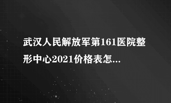 武汉人民解放军第161医院整形中心2021价格表怎么挂号方便呢哦