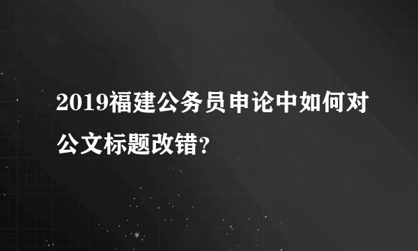 2019福建公务员申论中如何对公文标题改错？