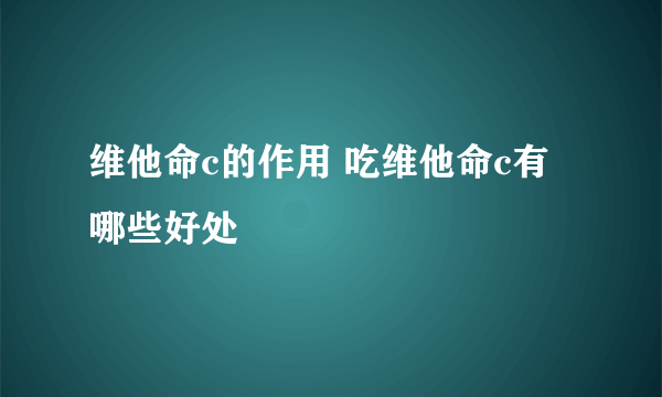 维他命c的作用 吃维他命c有哪些好处