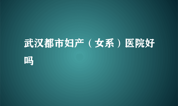 武汉都市妇产（女系）医院好吗