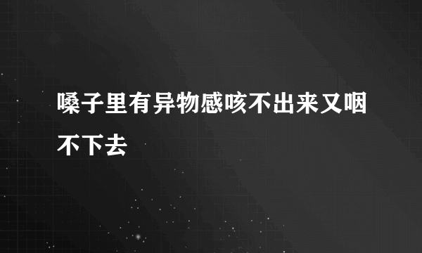 嗓子里有异物感咳不出来又咽不下去