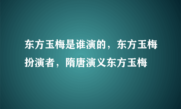 东方玉梅是谁演的，东方玉梅扮演者，隋唐演义东方玉梅