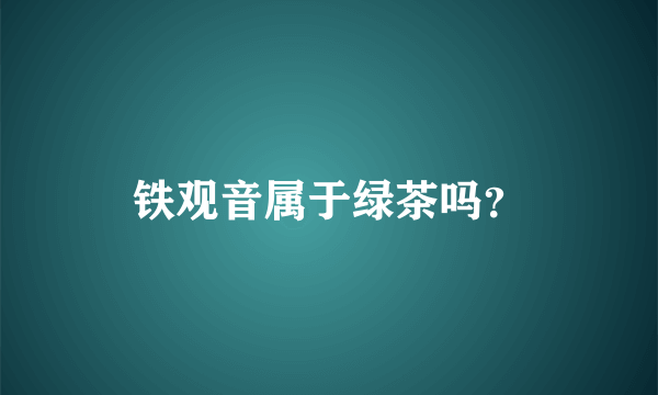 铁观音属于绿茶吗？