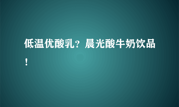 低温优酸乳？晨光酸牛奶饮品！