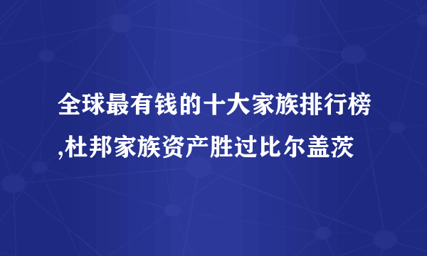 全球最有钱的十大家族排行榜,杜邦家族资产胜过比尔盖茨