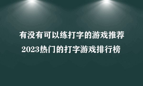 有没有可以练打字的游戏推荐 2023热门的打字游戏排行榜