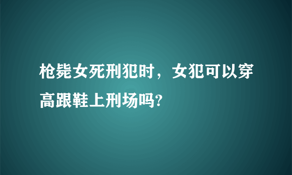 枪毙女死刑犯时，女犯可以穿高跟鞋上刑场吗?