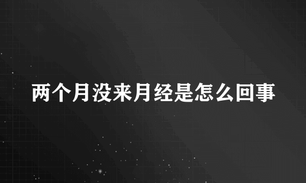 两个月没来月经是怎么回事