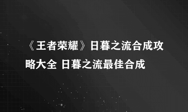 《王者荣耀》日暮之流合成攻略大全 日暮之流最佳合成