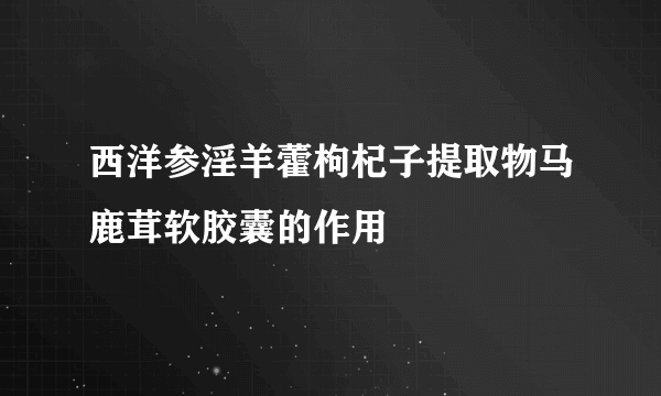 西洋参淫羊藿枸杞子提取物马鹿茸软胶囊的作用