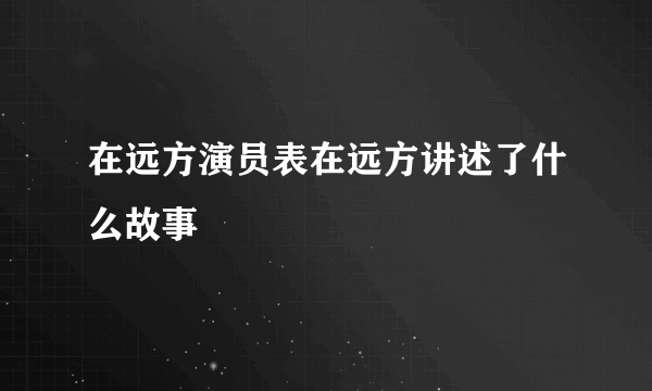 在远方演员表在远方讲述了什么故事