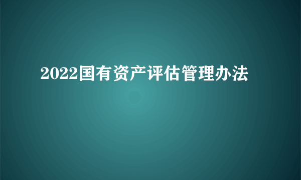 2022国有资产评估管理办法