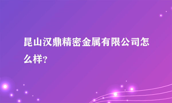 昆山汉鼎精密金属有限公司怎么样？