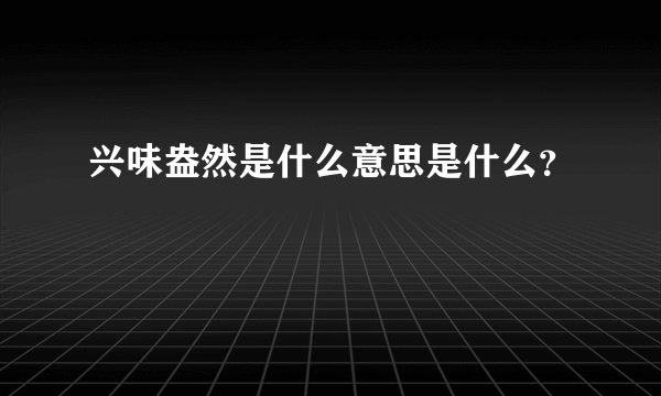 兴味盎然是什么意思是什么？