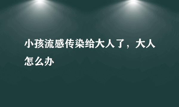 小孩流感传染给大人了，大人怎么办