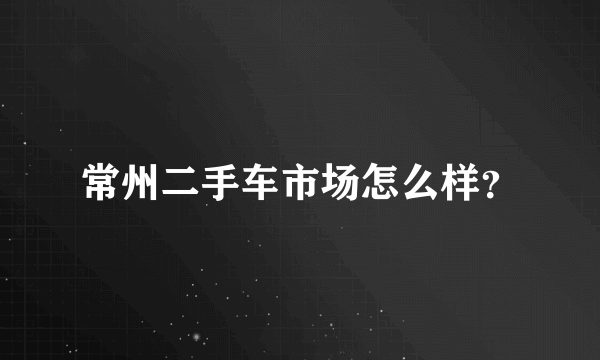 常州二手车市场怎么样？