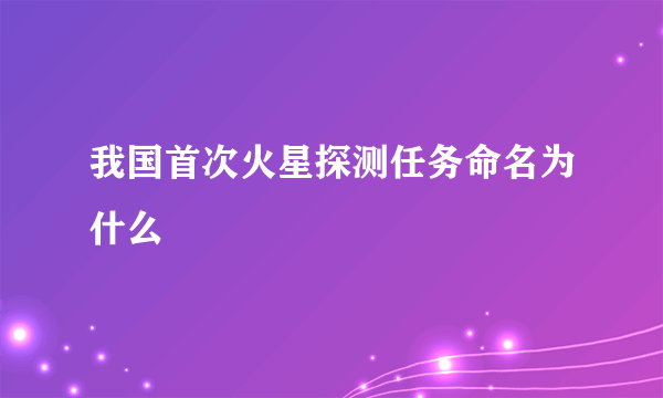 我国首次火星探测任务命名为什么