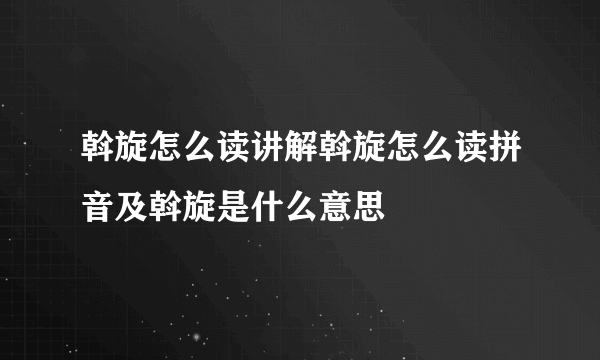 斡旋怎么读讲解斡旋怎么读拼音及斡旋是什么意思