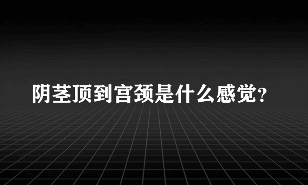 阴茎顶到宫颈是什么感觉？