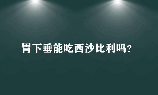 胃下垂能吃西沙比利吗？