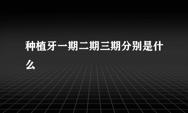 种植牙一期二期三期分别是什么