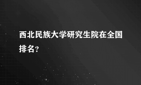 西北民族大学研究生院在全国排名？