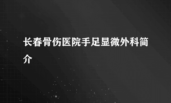 长春骨伤医院手足显微外科简介