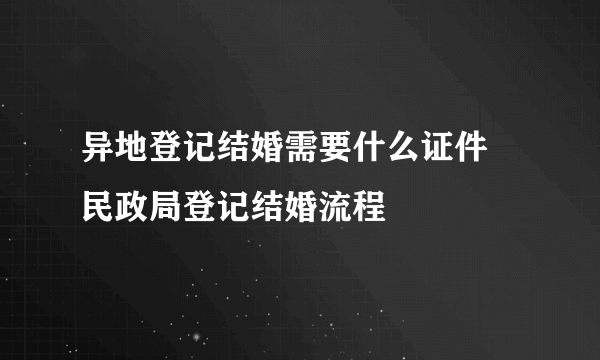 异地登记结婚需要什么证件 民政局登记结婚流程