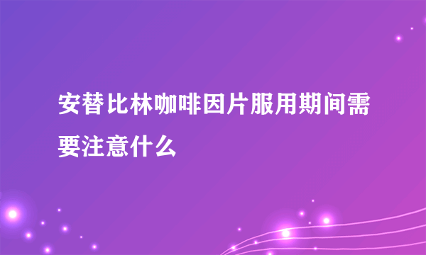 安替比林咖啡因片服用期间需要注意什么