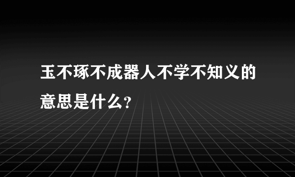 玉不琢不成器人不学不知义的意思是什么？