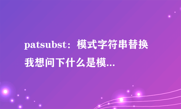 patsubst：模式字符串替换 我想问下什么是模式字符串啊？？这是一道linux的知识。