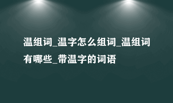 温组词_温字怎么组词_温组词有哪些_带温字的词语