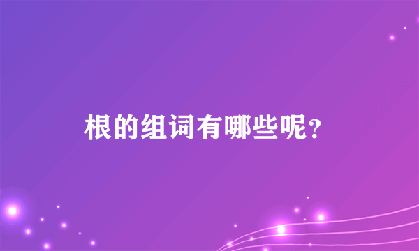 根的组词有哪些呢？