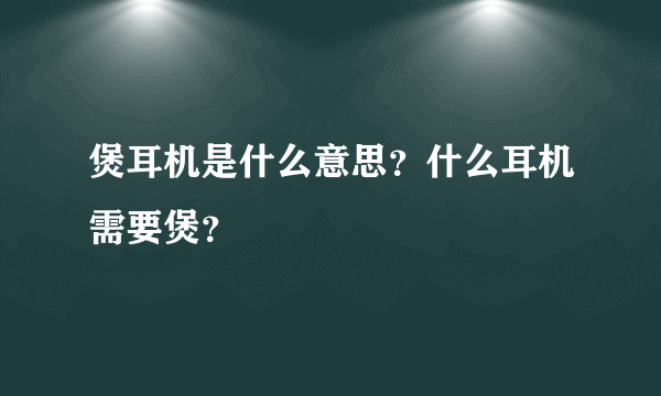 煲耳机是什么意思？什么耳机需要煲？