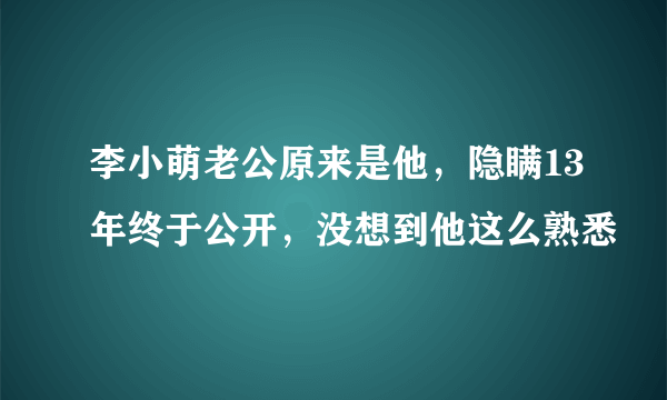 李小萌老公原来是他，隐瞒13年终于公开，没想到他这么熟悉