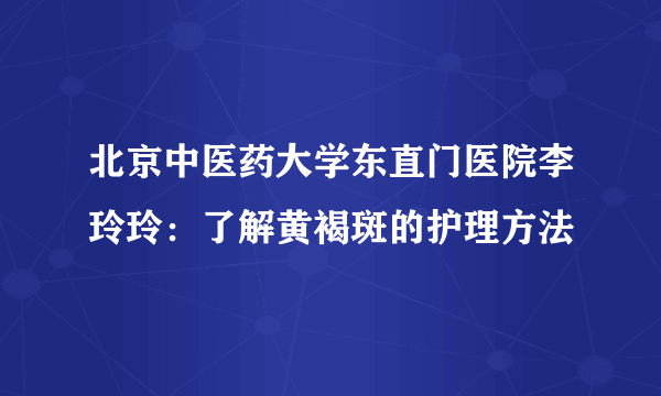 北京中医药大学东直门医院李玲玲：了解黄褐斑的护理方法