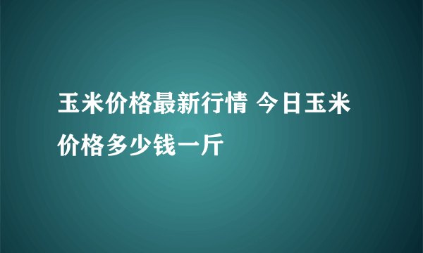 玉米价格最新行情 今日玉米价格多少钱一斤