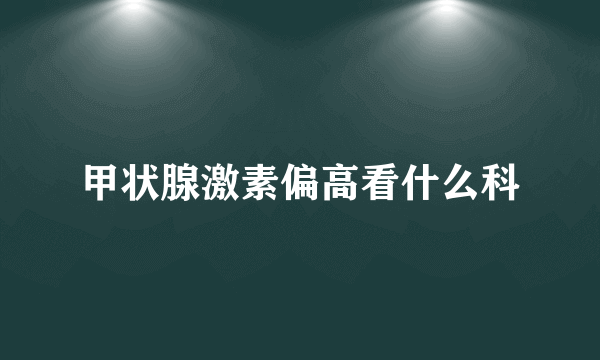 甲状腺激素偏高看什么科