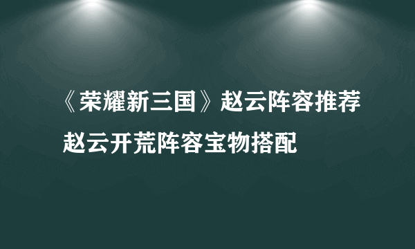 《荣耀新三国》赵云阵容推荐 赵云开荒阵容宝物搭配