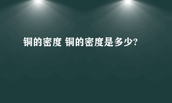 铜的密度 铜的密度是多少?