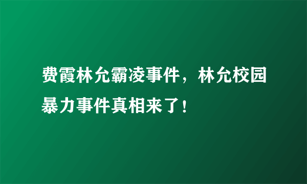 费霞林允霸凌事件，林允校园暴力事件真相来了！