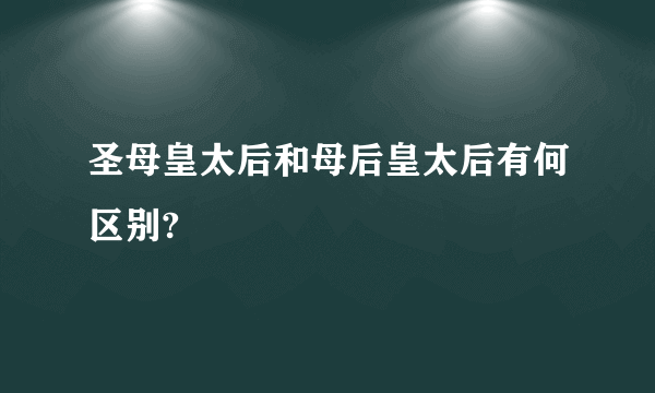 圣母皇太后和母后皇太后有何区别?