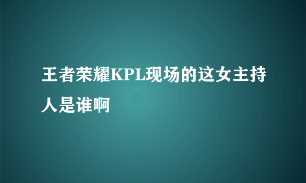 王者荣耀KPL现场的这女主持人是谁啊