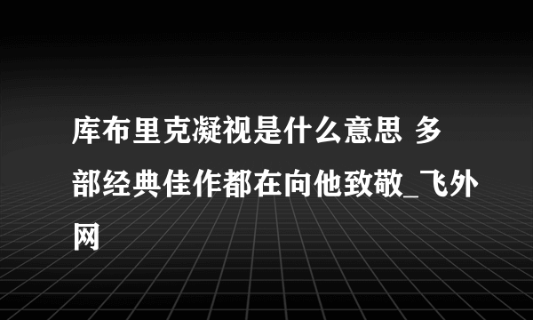 库布里克凝视是什么意思 多部经典佳作都在向他致敬_飞外网