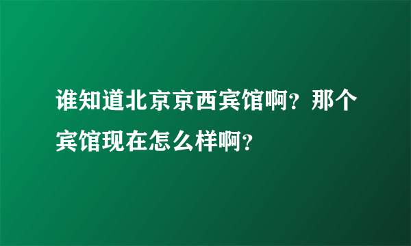 谁知道北京京西宾馆啊？那个宾馆现在怎么样啊？