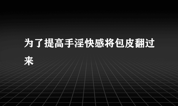 为了提高手淫快感将包皮翻过来