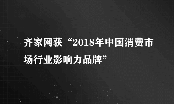 齐家网获“2018年中国消费市场行业影响力品牌”