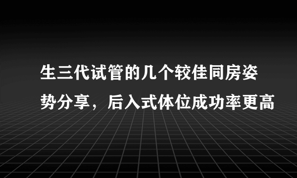 生三代试管的几个较佳同房姿势分享，后入式体位成功率更高